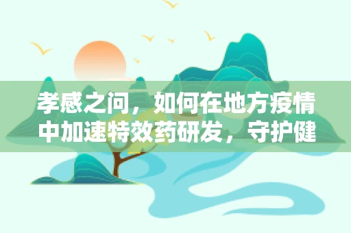 孝感之问，如何在地方疫情中加速特效药研发，守护健康防线？
