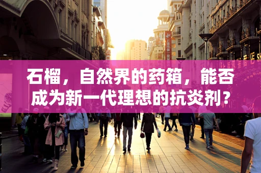 石榴，自然界的药箱，能否成为新一代理想的抗炎剂？