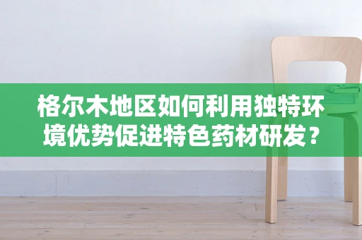 格尔木地区如何利用独特环境优势促进特色药材研发？