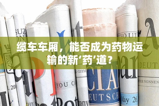 缆车车厢，能否成为药物运输的新‘药’道？