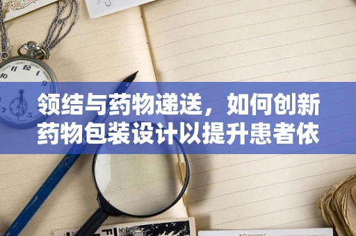 领结与药物递送，如何创新药物包装设计以提升患者依从性？