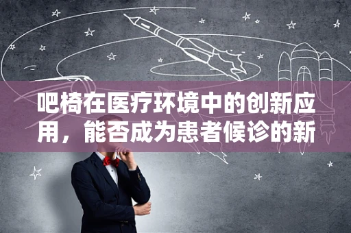 吧椅在医疗环境中的创新应用，能否成为患者候诊的新‘疗愈’空间？