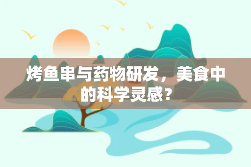 烤鱼串与药物研发，美食中的科学灵感？