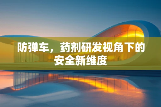 防弹车，药剂研发视角下的安全新维度