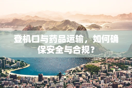 登机口与药品运输，如何确保安全与合规？