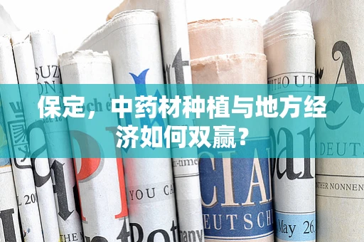 保定，中药材种植与地方经济如何双赢？