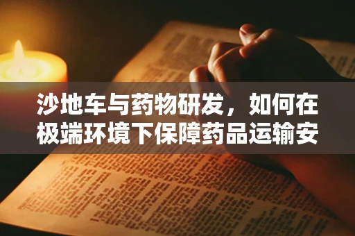 沙地车与药物研发，如何在极端环境下保障药品运输安全？
