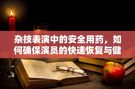 杂技表演中的安全用药，如何确保演员的快速恢复与健康？