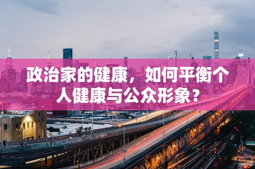 政治家的健康，如何平衡个人健康与公众形象？