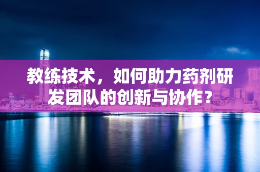 教练技术，如何助力药剂研发团队的创新与协作？
