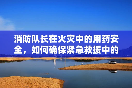 消防队长在火灾中的用药安全，如何确保紧急救援中的药物安全与高效？