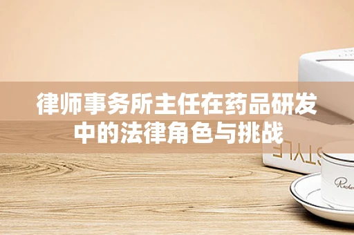 律师事务所主任在药品研发中的法律角色与挑战