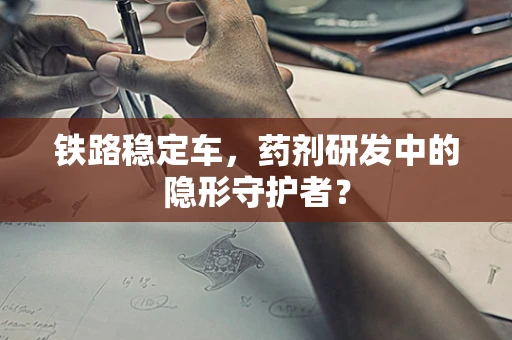铁路稳定车，药剂研发中的隐形守护者？