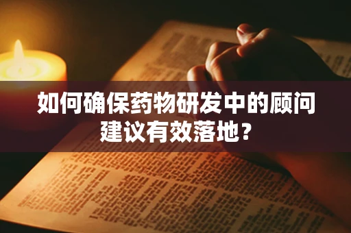 如何确保药物研发中的顾问建议有效落地？