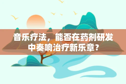 音乐疗法，能否在药剂研发中奏响治疗新乐章？