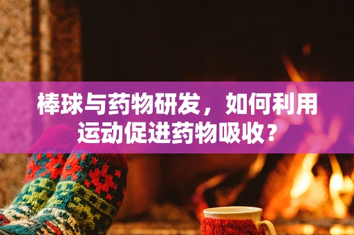 棒球与药物研发，如何利用运动促进药物吸收？