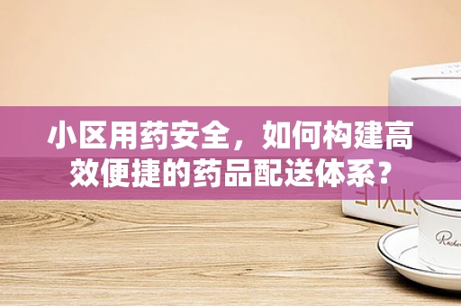 小区用药安全，如何构建高效便捷的药品配送体系？