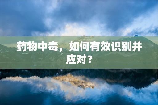药物中毒，如何有效识别并应对？
