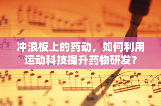 冲浪板上的药动，如何利用运动科技提升药物研发？