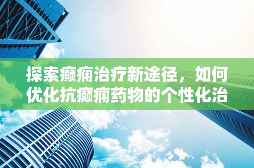 探索癫痫治疗新途径，如何优化抗癫痫药物的个性化治疗？