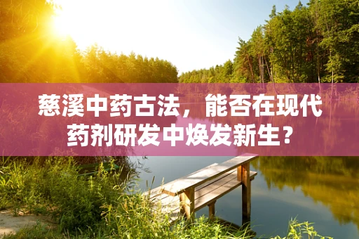 慈溪中药古法，能否在现代药剂研发中焕发新生？