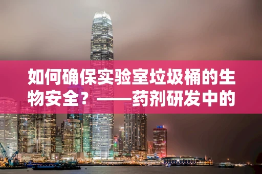 如何确保实验室垃圾桶的生物安全？——药剂研发中的关键考量