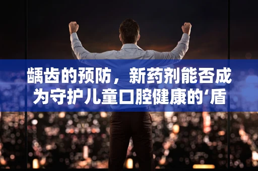 龋齿的预防，新药剂能否成为守护儿童口腔健康的‘盾牌’？