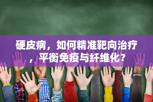 硬皮病，如何精准靶向治疗，平衡免疫与纤维化？