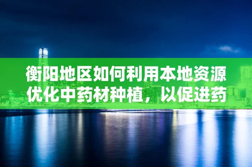 衡阳地区如何利用本地资源优化中药材种植，以促进药剂研发？
