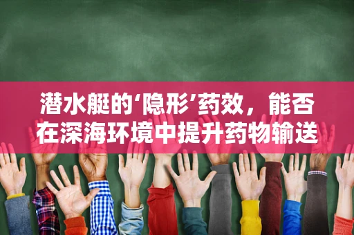 潜水艇的‘隐形’药效，能否在深海环境中提升药物输送效率？