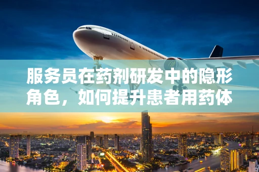 服务员在药剂研发中的隐形角色，如何提升患者用药体验？