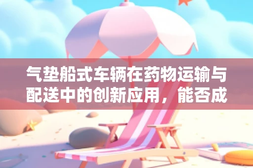 气垫船式车辆在药物运输与配送中的创新应用，能否成为未来医疗物流的‘空中飞翼’？