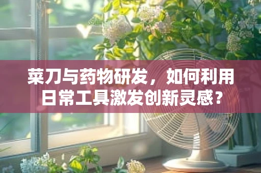 菜刀与药物研发，如何利用日常工具激发创新灵感？