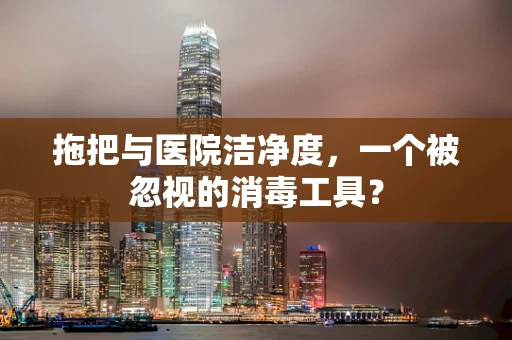 拖把与医院洁净度，一个被忽视的消毒工具？
