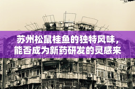 苏州松鼠桂鱼的独特风味，能否成为新药研发的灵感来源？