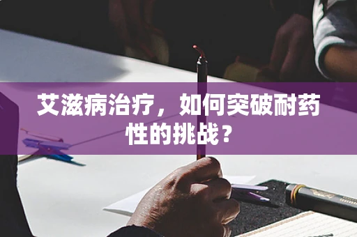 艾滋病治疗，如何突破耐药性的挑战？