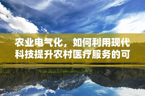 农业电气化，如何利用现代科技提升农村医疗服务的可及性？