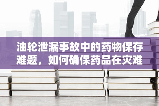 油轮泄漏事故中的药物保存难题，如何确保药品在灾难中的安全？