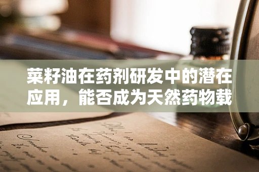 菜籽油在药剂研发中的潜在应用，能否成为天然药物载体？
