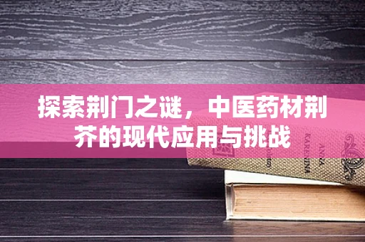 探索荆门之谜，中医药材荆芥的现代应用与挑战