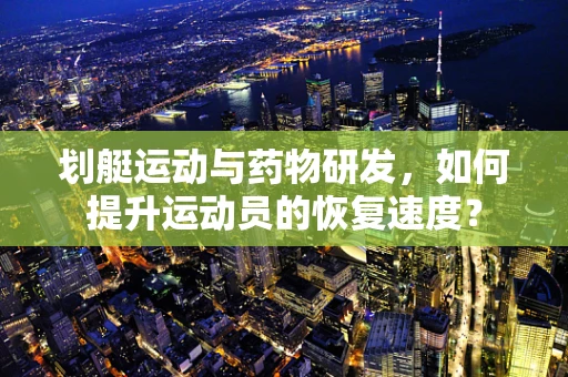 划艇运动与药物研发，如何提升运动员的恢复速度？