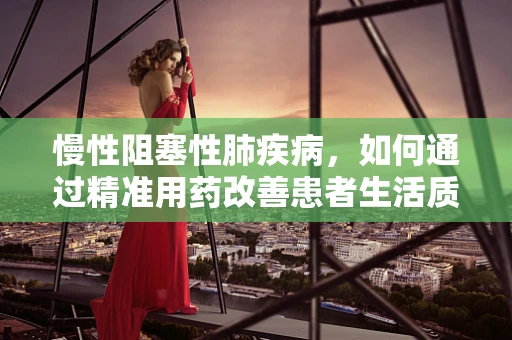 慢性阻塞性肺疾病，如何通过精准用药改善患者生活质量？