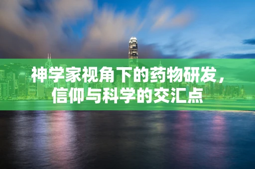 神学家视角下的药物研发，信仰与科学的交汇点