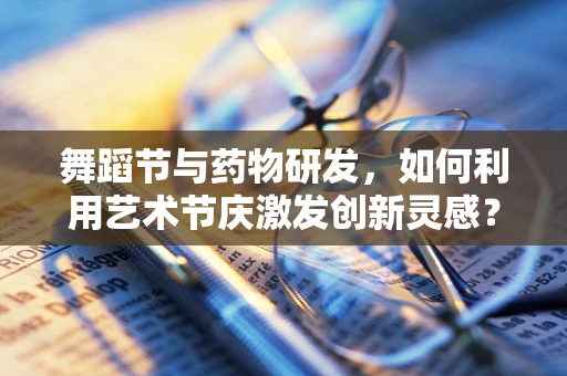 舞蹈节与药物研发，如何利用艺术节庆激发创新灵感？