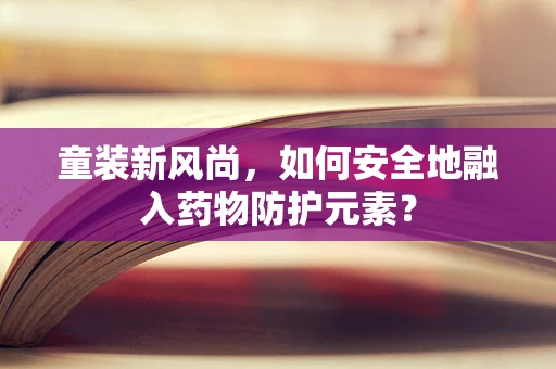 童装新风尚，如何安全地融入药物防护元素？