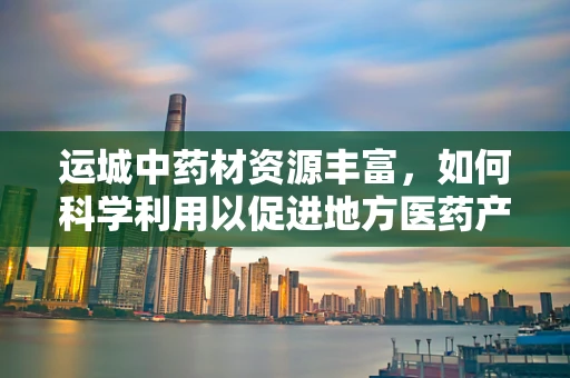 运城中药材资源丰富，如何科学利用以促进地方医药产业发展？
