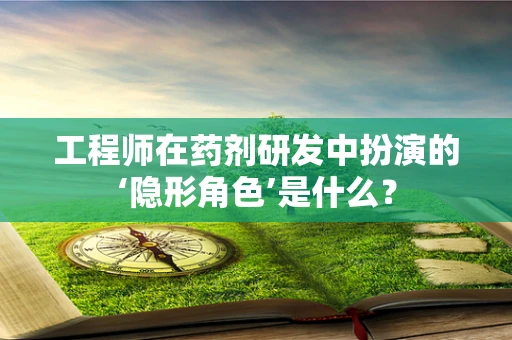 工程师在药剂研发中扮演的‘隐形角色’是什么？