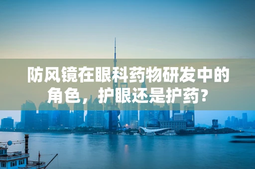 防风镜在眼科药物研发中的角色，护眼还是护药？