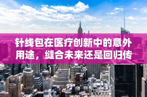 针线包在医疗创新中的意外用途，缝合未来还是回归传统？