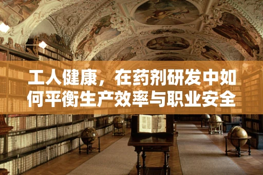 工人健康，在药剂研发中如何平衡生产效率与职业安全？